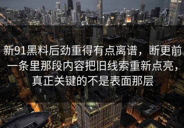 新91黑料后劲重得有点离谱，断更前一条里那段内容把旧线索重新点亮，真正关键的不是表面那层