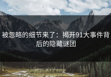 被忽略的细节来了：揭开91大事件背后的隐藏谜团