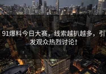 91爆料今日大赛，线索越扒越多，引发观众热烈讨论！