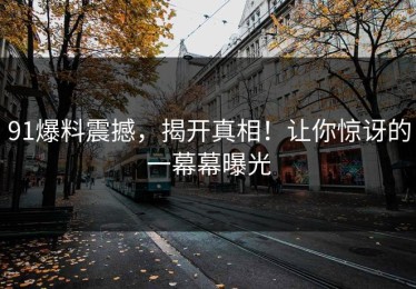 91爆料震撼，揭开真相！让你惊讶的一幕幕曝光