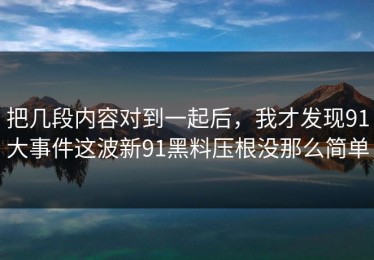 把几段内容对到一起后，我才发现91大事件这波新91黑料压根没那么简单
