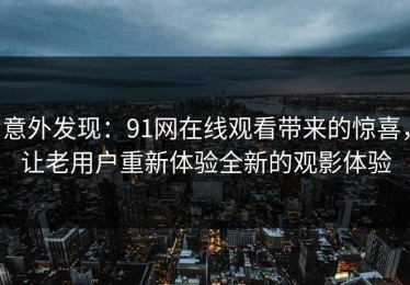 意外发现：91网在线观看带来的惊喜，让老用户重新体验全新的观影体验