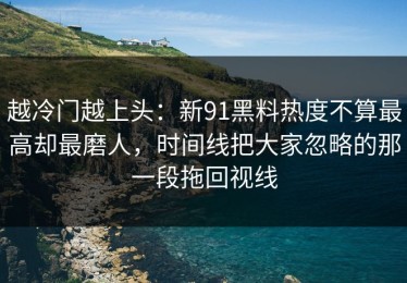 越冷门越上头：新91黑料热度不算最高却最磨人，时间线把大家忽略的那一段拖回视线