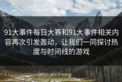 91大事件每日大赛和91大事件相关内容再次引发轰动，让我们一同探讨热度与时间线的游戏