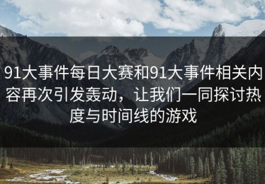 91大事件每日大赛和91大事件相关内容再次引发轰动，让我们一同探讨热度与时间线的游戏