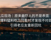 吃瓜现场｜原来最吓人的不是表面：91爆料猛料吃瓜回看时才发现不对劲，引得老瓜友重新回坑
