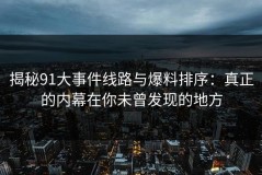 揭秘91大事件线路与爆料排序：真正的内幕在你未曾发现的地方