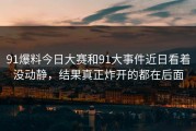 91爆料今日大赛和91大事件近日看着没动静，结果真正炸开的都在后面