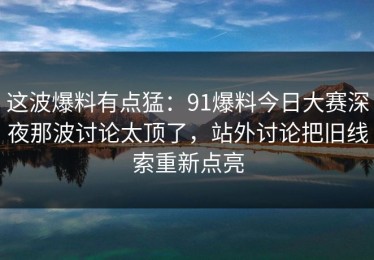 这波爆料有点猛：91爆料今日大赛深夜那波讨论太顶了，站外讨论把旧线索重新点亮