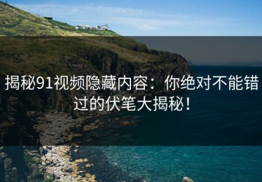 揭秘91视频隐藏内容：你绝对不能错过的伏笔大揭秘！