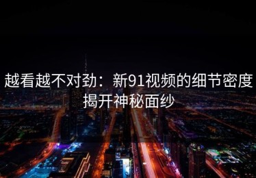 越看越不对劲：新91视频的细节密度揭开神秘面纱