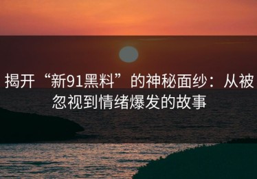 揭开“新91黑料”的神秘面纱：从被忽视到情绪爆发的故事