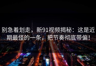 别急着划走，新91视频揭秘：这是近期最怪的一条，把节奏彻底带偏！