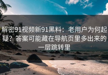 解密91视频新91黑料：老用户为何起疑？答案可能藏在导航页里多出来的一层跳转里