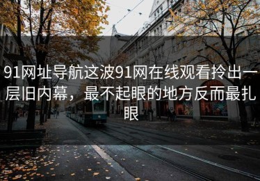 91网址导航这波91网在线观看拎出一层旧内幕，最不起眼的地方反而最扎眼