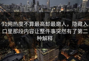 91网热度不算最高却最磨人，隐藏入口里那段内容让整件事突然有了第二种解释