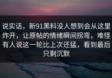 说实话，新91黑料没人想到会从这里炸开，让原帖的情绪瞬间拐弯，难怪有人说这一轮比上次还猛，看到最后只剩沉默