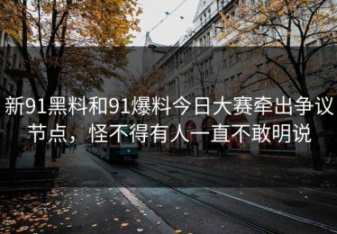 新91黑料和91爆料今日大赛牵出争议节点，怪不得有人一直不敢明说