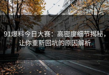 91爆料今日大赛：高密度细节揭秘，让你重新回坑的原因解析