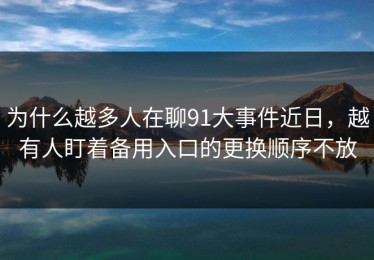 为什么越多人在聊91大事件近日，越有人盯着备用入口的更换顺序不放