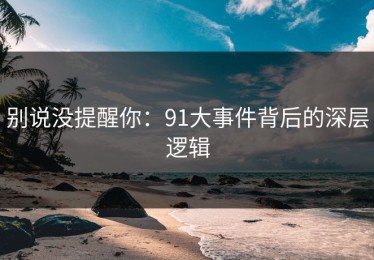 别说没提醒你：91大事件背后的深层逻辑