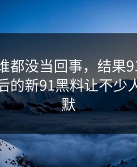 最开始谁都没当回事，结果91大事件线路背后的新91黑料让不少人当场沉默