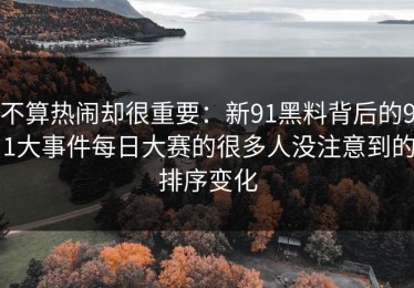不算热闹却很重要：新91黑料背后的91大事件每日大赛的很多人没注意到的排序变化