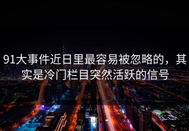 91大事件近日里最容易被忽略的，其实是冷门栏目突然活跃的信号