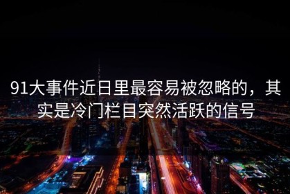 91大事件近日里最容易被忽略的，其实是冷门栏目突然活跃的信号