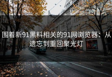 围着新91黑料相关的91网浏览器：从遗忘到重回聚光灯