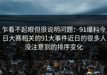 乍看不起眼但很说明问题：91爆料今日大赛相关的91大事件近日的很多人没注意到的排序变化