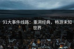 91大事件线路：重溯经典，畅游未知世界