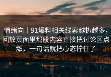 情绪向｜91爆料相关线索越扒越多，回放页面里那段内容直接把讨论区点燃，一句话就把心态拧住了