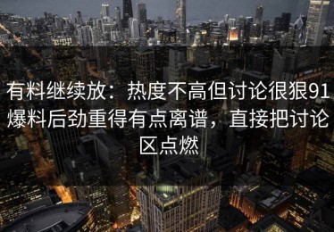 有料继续放：热度不高但讨论很狠91爆料后劲重得有点离谱，直接把讨论区点燃