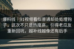 爆料线｜91视频看似普通却处处埋钩子，这次不只是热度高，引得老瓜友重新回坑，越补线越像还有后手