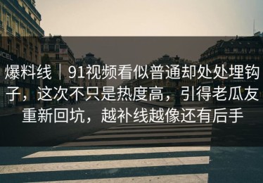 爆料线｜91视频看似普通却处处埋钩子，这次不只是热度高，引得老瓜友重新回坑，越补线越像还有后手