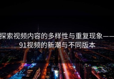 探索视频内容的多样性与重复现象——91视频的新潮与不同版本
