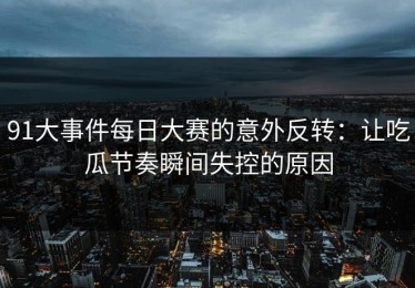 91大事件每日大赛的意外反转：让吃瓜节奏瞬间失控的原因