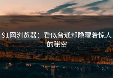 91网浏览器：看似普通却隐藏着惊人的秘密