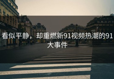 看似平静，却重燃新91视频热潮的91大事件