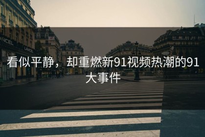 看似平静，却重燃新91视频热潮的91大事件