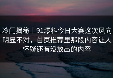 冷门揭秘｜91爆料今日大赛这次风向明显不对，首页推荐里那段内容让人怀疑还有没放出的内容