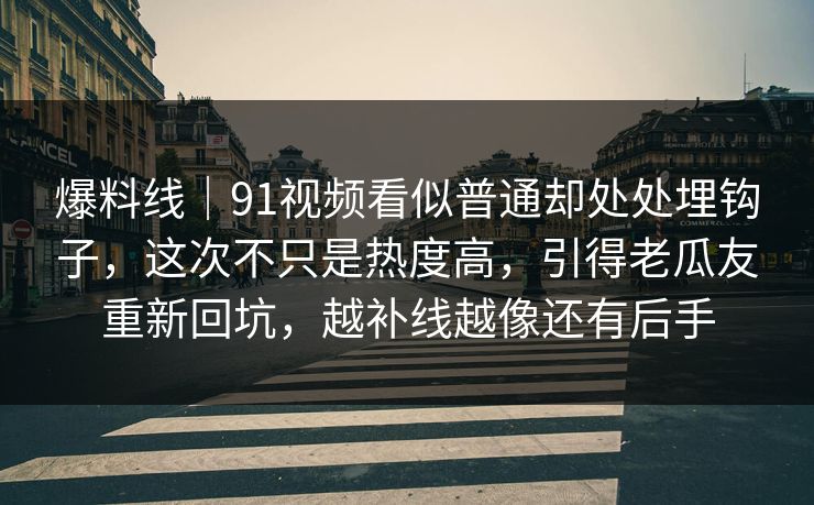 爆料线｜91视频看似普通却处处埋钩子，这次不只是热度高，引得老瓜友重新回坑，越补线越像还有后手