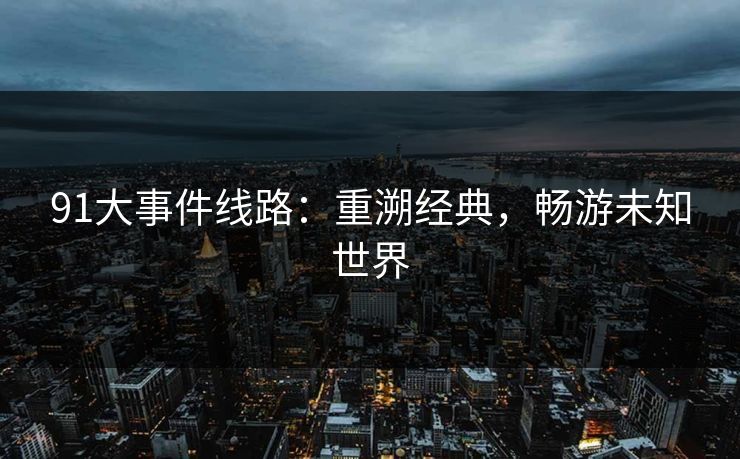 91大事件线路：重溯经典，畅游未知世界