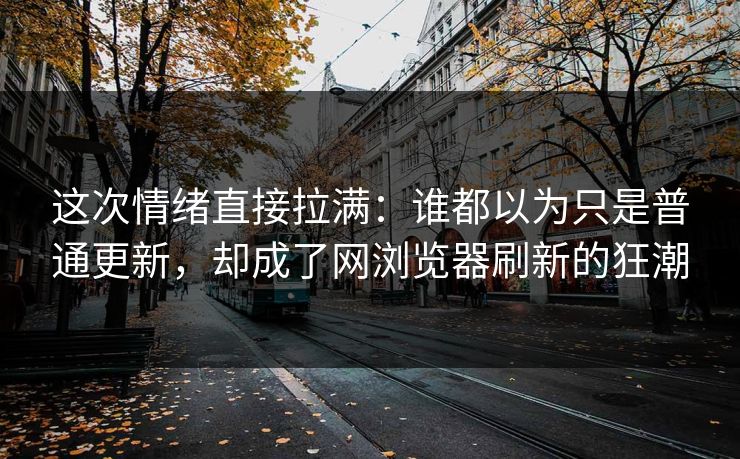 这次情绪直接拉满:谁都以为只是普通更新,却成了网浏览器刷新的狂潮 这次情绪直接拉满:谁都以为只是普通更新,却成了网浏览器刷新的狂潮