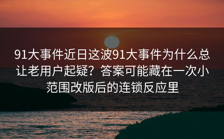 91大事件近日这波91大事件为什么总让老用户起疑？答案可能藏在一次小范围改版后的连锁反应里