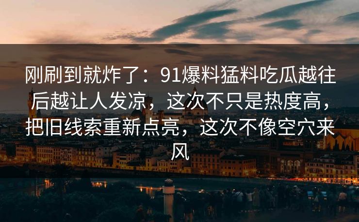 刚刷到就炸了:91爆料猛料吃瓜越往后越让人发凉,这次不只是热度高,把旧线索重新点亮,这次不像空穴来风 刚刷到就炸了:91爆料猛料吃瓜越往后越让人发凉,这次不只是热度高,把旧线索重新点亮,这次不像空穴来风