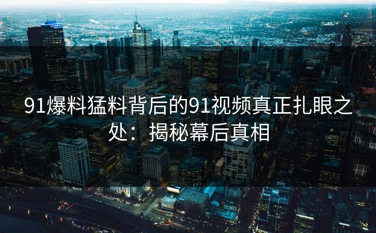 91爆料猛料背后的91视频真正扎眼之处：揭秘幕后真相