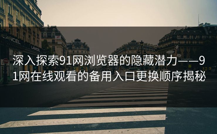 深入探索91网浏览器的隐藏潜力——91网在线观看的备用入口更换顺序揭秘 深入探索91网浏览器的隐藏潜力——91网在线观看的备用入口更换顺序揭秘