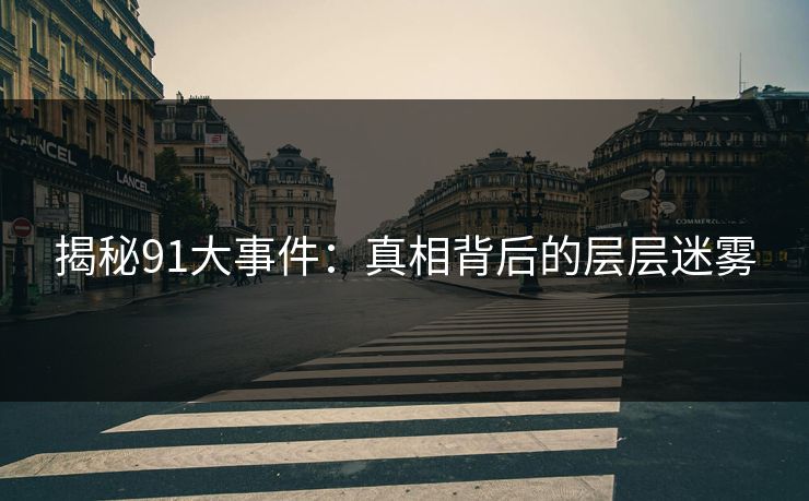 揭秘91大事件：真相背后的层层迷雾